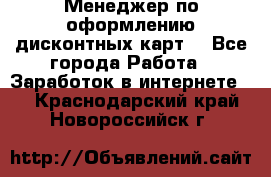 Менеджер по оформлению дисконтных карт  - Все города Работа » Заработок в интернете   . Краснодарский край,Новороссийск г.